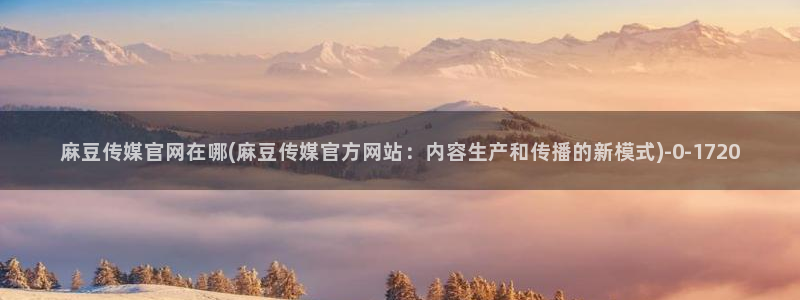 麻豆 高清页面：麻豆传媒官网在哪(麻豆传媒官方网