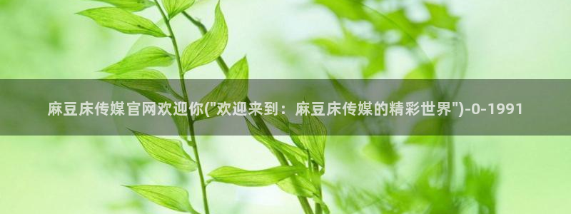 麻豆视频下载资源：麻豆床传媒官网欢迎你(\
