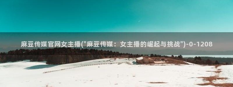 麻豆视频合集：麻豆传媒官网女主播(\