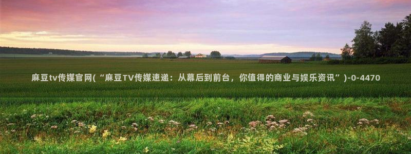 麻豆视频 在线看在线看：麻豆tv传媒官网(“麻豆TV传媒速递：从幕后到前台，你值得的商业与娱乐资讯”)