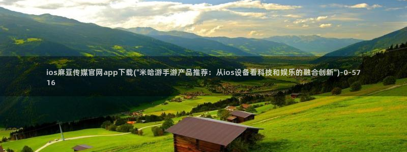 麻豆视频 入口资源：ios麻豆传媒官网app下载(\