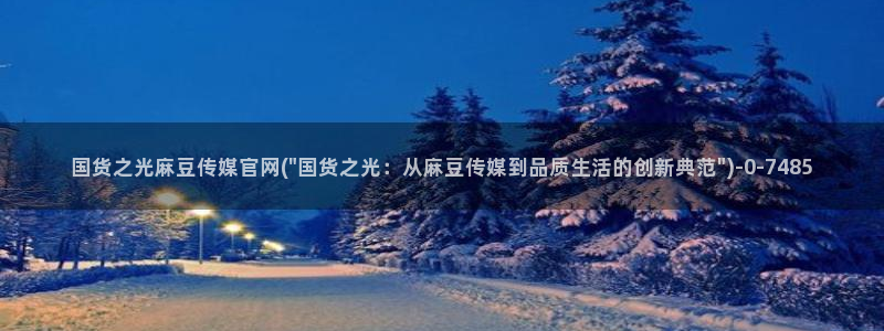 麻豆视频 完整版页面：国货之光麻豆传媒官网(\