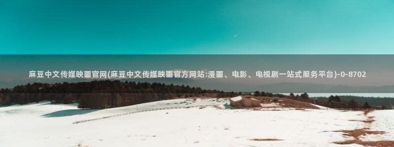麻豆视频 完整版页面：麻豆中文传媒映画官网(麻豆中文传媒映画官方网站:漫画、电影、电视剧一站式服务平台)