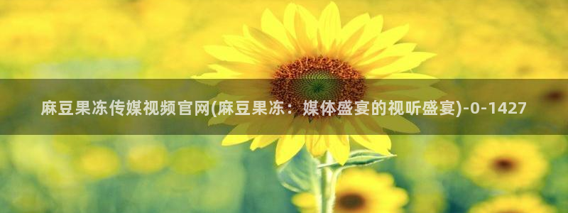 麻豆视频 资源：麻豆果冻传媒视频官网(麻豆果冻：媒体盛宴