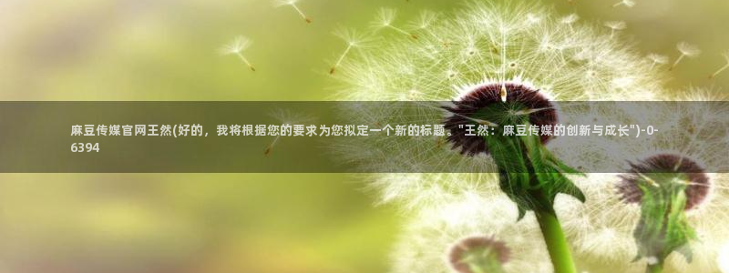 麻豆视频高清在线看：麻豆传媒官网王然(好的，我将