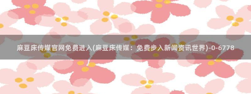 麻豆视频在线看：麻豆床传媒官网免费进入(麻豆床传